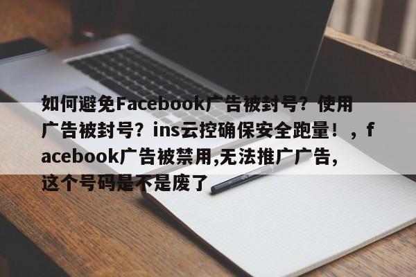 如何避免Facebook广告被封号？使用广告被封号？ins云控确保安全跑量！，facebook广告被禁用,无法推广广告,这个号码是不是废了