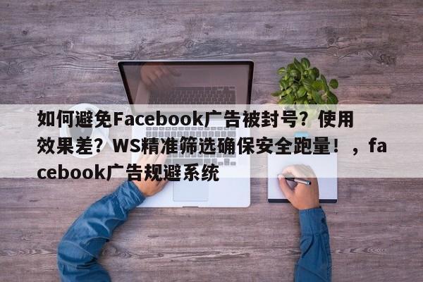 如何避免Facebook广告被封号？使用效果差？WS精准筛选确保安全跑量！，facebook广告规避系统