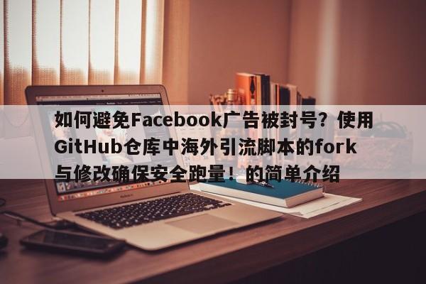 如何避免Facebook广告被封号？使用GitHub仓库中海外引流脚本的fork与修改确保安全跑量！的简单介绍