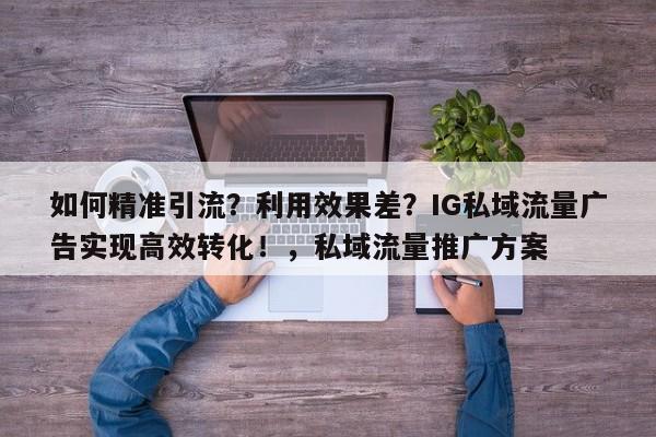 如何精准引流？利用效果差？IG私域流量广告实现高效转化！，私域流量推广方案