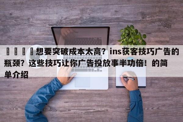 📣想要突破成本太高？ins获客技巧广告的瓶颈？这些技巧让你广告投放事半功倍！的简单介绍
