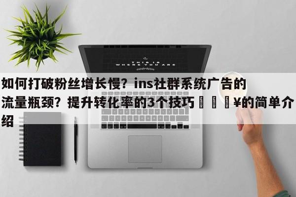 如何打破粉丝增长慢？ins社群系统广告的流量瓶颈？提升转化率的3个技巧🔥的简单介绍
