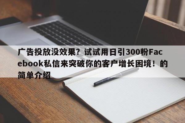 广告投放没效果？试试用日引300粉Facebook私信来突破你的客户增长困境！的简单介绍