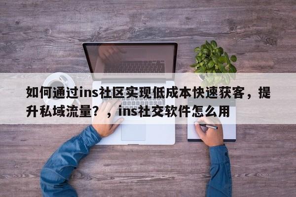 如何通过ins社区实现低成本快速获客，提升私域流量？，ins社交软件怎么用