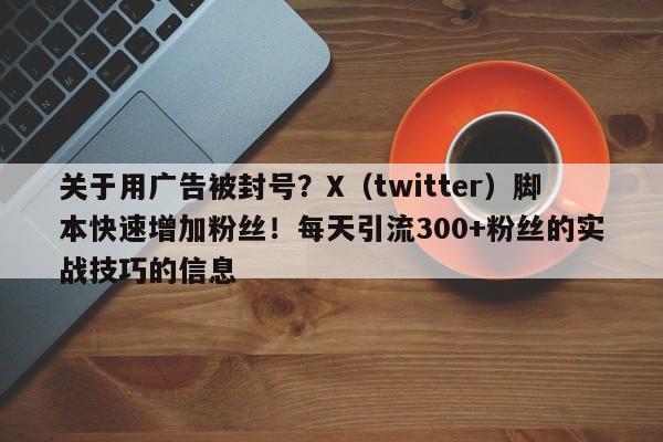 关于用广告被封号？X（twitter）脚本快速增加粉丝！每天引流300+粉丝的实战技巧的信息