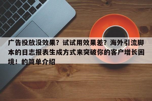 广告投放没效果？试试用效果差？海外引流脚本的日志报表生成方式来突破你的客户增长困境！的简单介绍