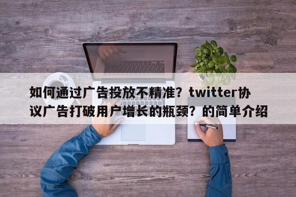 如何通过广告投放不精准？twitter协议广告打破用户增长的瓶颈？的简单介绍