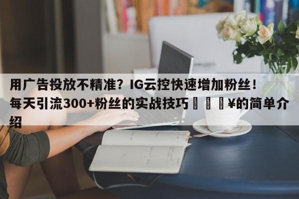用广告投放不精准？IG云控快速增加粉丝！每天引流300+粉丝的实战技巧💥的简单介绍