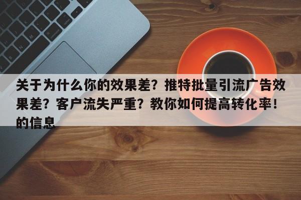 关于为什么你的效果差？推特批量引流广告效果差？客户流失严重？教你如何提高转化率！的信息