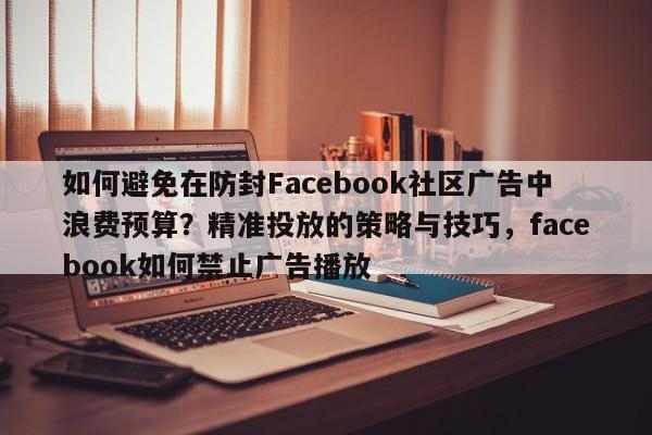 如何避免在防封Facebook社区广告中浪费预算？精准投放的策略与技巧，facebook如何禁止广告播放