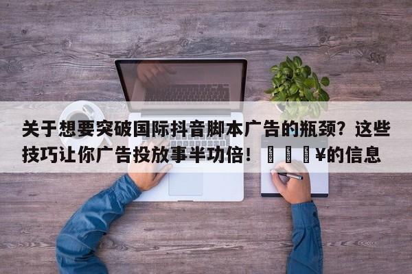 关于想要突破国际抖音脚本广告的瓶颈？这些技巧让你广告投放事半功倍！🔥的信息