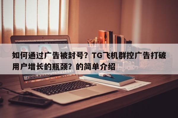 如何通过广告被封号？TG飞机群控广告打破用户增长的瓶颈？的简单介绍