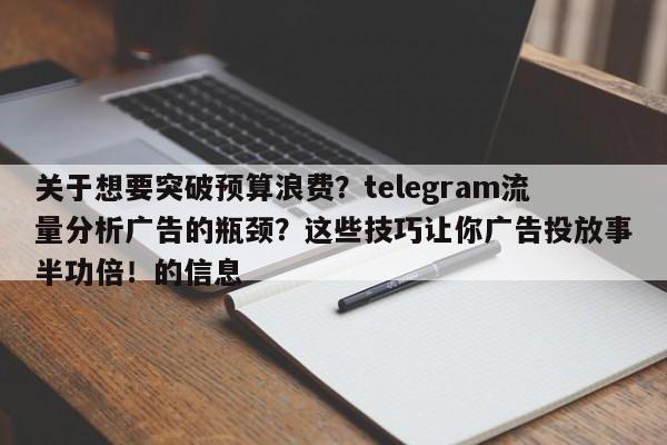关于想要突破预算浪费？telegram流量分析广告的瓶颈？这些技巧让你广告投放事半功倍！的信息