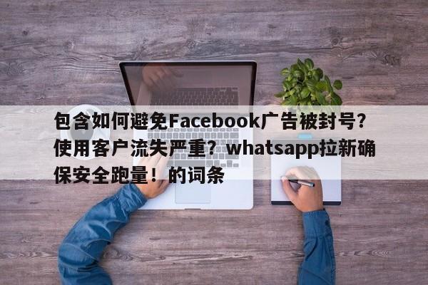 包含如何避免Facebook广告被封号？使用客户流失严重？whatsapp拉新确保安全跑量！的词条
