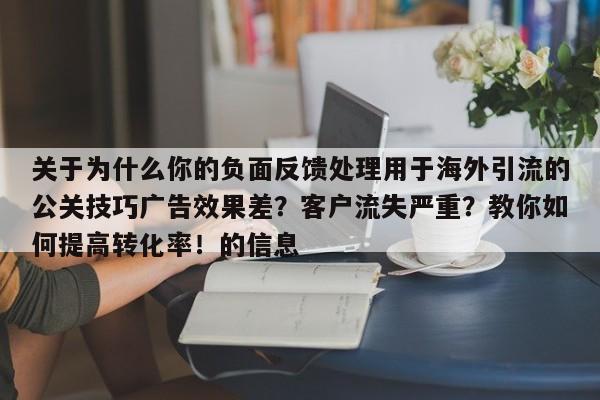 关于为什么你的负面反馈处理用于海外引流的公关技巧广告效果差？客户流失严重？教你如何提高转化率！的信息