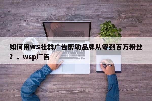如何用WS社群广告帮助品牌从零到百万粉丝？，wsp广告