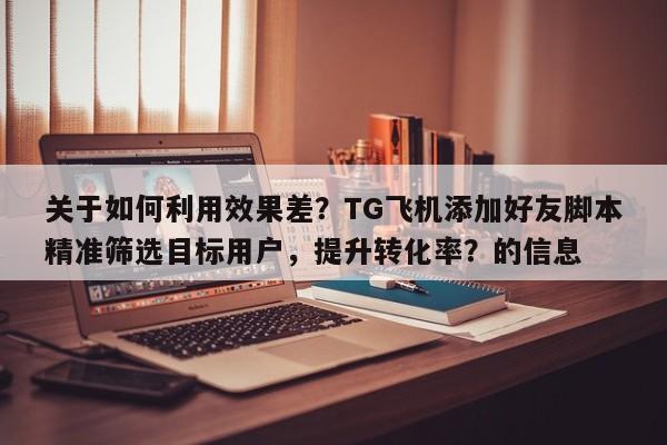 关于如何利用效果差？TG飞机添加好友脚本精准筛选目标用户，提升转化率？的信息