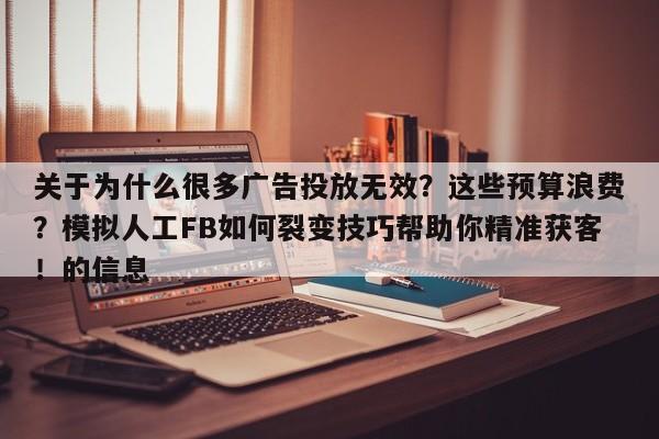 关于为什么很多广告投放无效？这些预算浪费？模拟人工FB如何裂变技巧帮助你精准获客！的信息