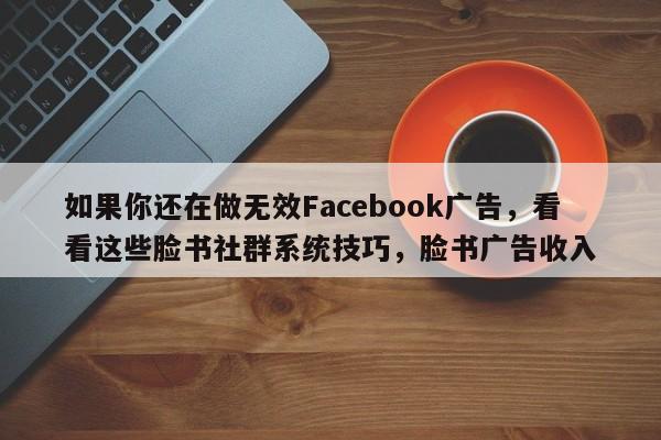 如果你还在做无效Facebook广告，看看这些脸书社群系统技巧，脸书广告收入