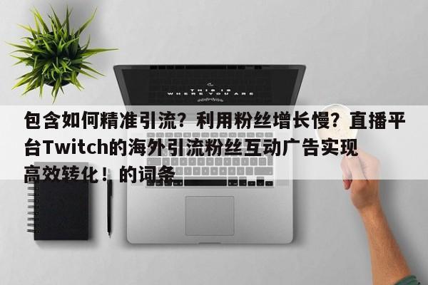 包含如何精准引流？利用粉丝增长慢？直播平台Twitch的海外引流粉丝互动广告实现高效转化！的词条