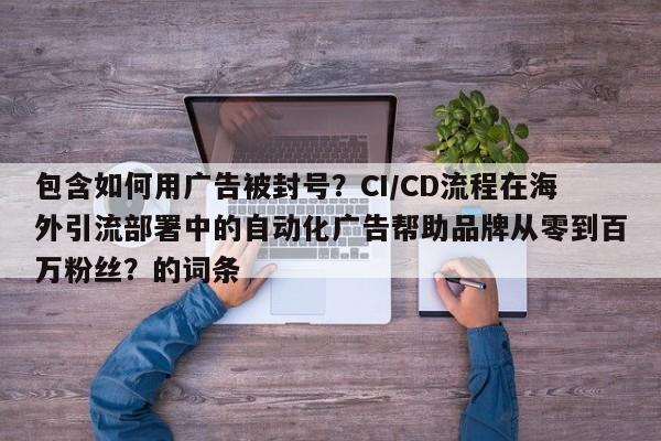 包含如何用广告被封号？CI/CD流程在海外引流部署中的自动化广告帮助品牌从零到百万粉丝？的词条