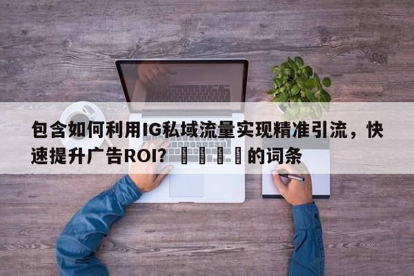包含如何利用IG私域流量实现精准引流，快速提升广告ROI？📣的词条
