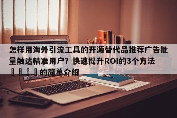 怎样用海外引流工具的开源替代品推荐广告批量触达精准用户？快速提升ROI的3个方法🎯的简单介绍