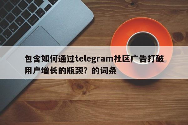 包含如何通过telegram社区广告打破用户增长的瓶颈？的词条