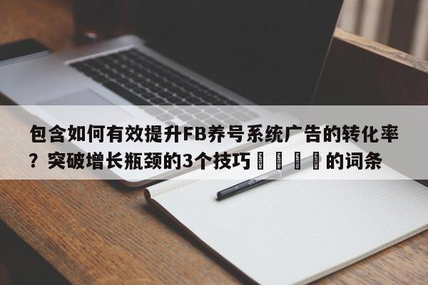 包含如何有效提升FB养号系统广告的转化率？突破增长瓶颈的3个技巧🎯的词条
