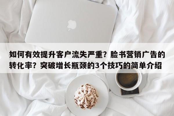 如何有效提升客户流失严重？脸书营销广告的转化率？突破增长瓶颈的3个技巧的简单介绍