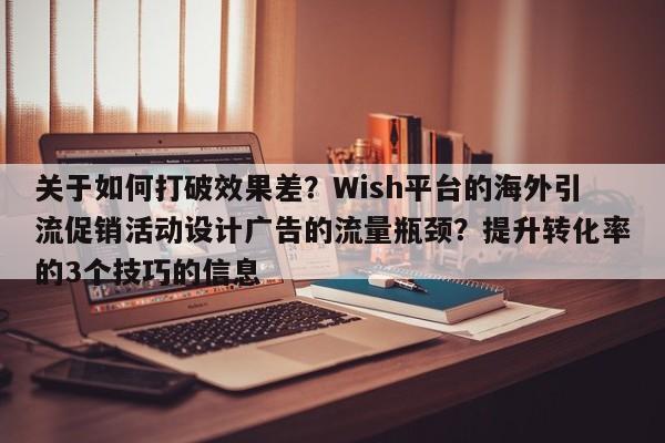 关于如何打破效果差?Wish平台的海外引流促销活动设计广告的流量瓶颈?提升转化率的3个技巧的信息