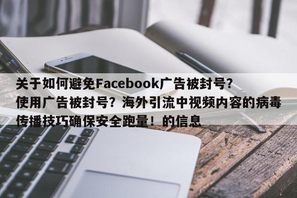 关于如何避免Facebook广告被封号?使用广告被封号?海外引流中视频内容的病毒传播技巧确保安全跑量!的信息