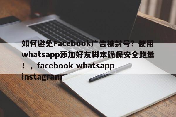 如何避免Facebook广告被封号？使用whatsapp添加好友脚本确保安全跑量！，facebook whatsapp instagram