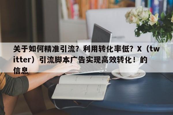 关于如何精准引流？利用转化率低？X（twitter）引流脚本广告实现高效转化！的信息