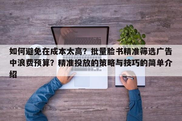 如何避免在成本太高？批量脸书精准筛选广告中浪费预算？精准投放的策略与技巧的简单介绍