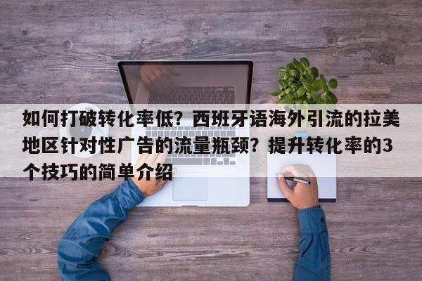 如何打破转化率低?西班牙语海外引流的拉美地区针对性广告的流量瓶颈?提升转化率的3个技巧的简单介绍