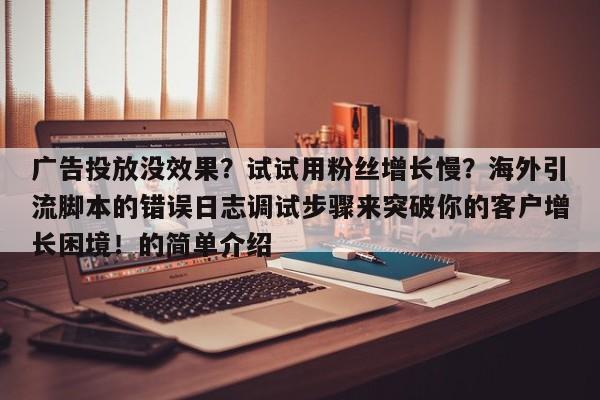 广告投放没效果?试试用粉丝增长慢?海外引流脚本的错误日志调试步骤来突破你的客户增长困境!的简单介绍