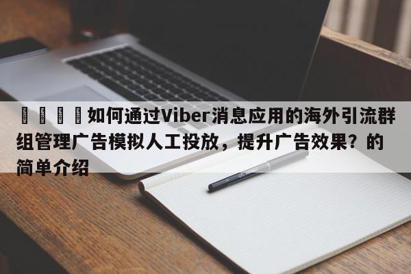 🎯如何通过Viber消息应用的海外引流群组管理广告模拟人工投放,提升广告效果?的简单介绍