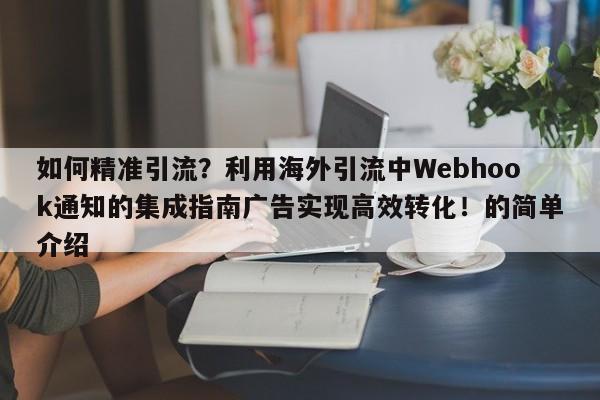 如何精准引流?利用海外引流中Webhook通知的集成指南广告实现高效转化!的简单介绍
