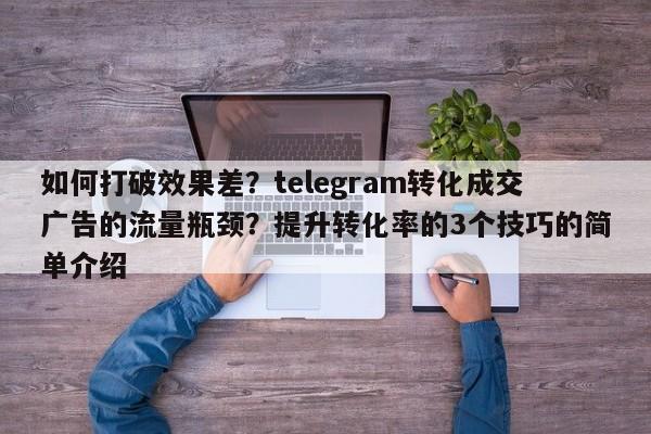如何打破效果差?telegram转化成交广告的流量瓶颈?提升转化率的3个技巧的简单介绍