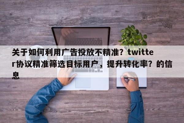 关于如何利用广告投放不精准?twitter协议精准筛选目标用户,提升转化率?的信息