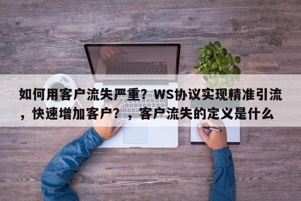 如何用客户流失严重?WS协议实现精准引流,快速增加客户?,客户流失的定义是什么
