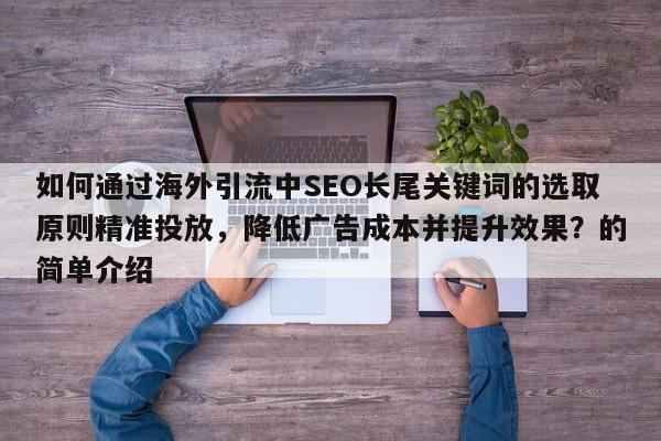 如何通过海外引流中SEO长尾关键词的选取原则精准投放,降低广告成本并提升效果?的简单介绍