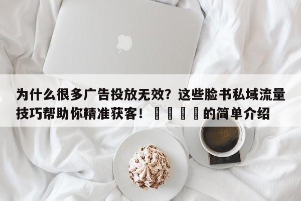为什么很多广告投放无效？这些脸书私域流量技巧帮助你精准获客！📣的简单介绍