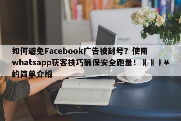 如何避免Facebook广告被封号?使用whatsapp获客技巧确保安全跑量!🔥的简单介绍