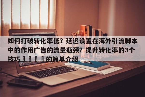 如何打破转化率低?延迟设置在海外引流脚本中的作用广告的流量瓶颈?提升转化率的3个技巧🎯的简单介绍