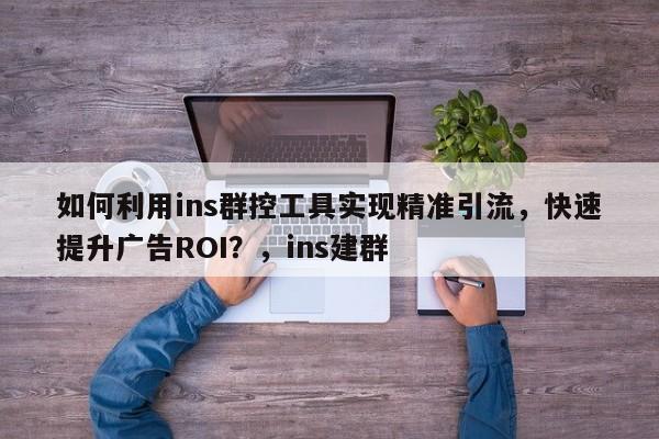 如何利用ins群控工具实现精准引流,快速提升广告ROI?,ins建群
