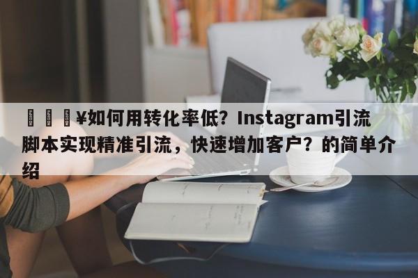 🔥如何用转化率低?Instagram引流脚本实现精准引流,快速增加客户?的简单介绍