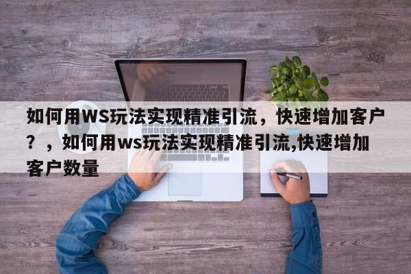 如何用WS玩法实现精准引流,快速增加客户?,如何用ws玩法实现精准引流,快速增加客户数量