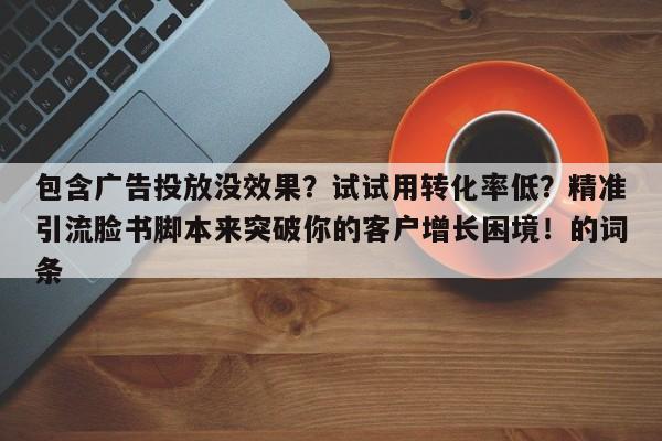 包含广告投放没效果？试试用转化率低？精准引流脸书脚本来突破你的客户增长困境！的词条